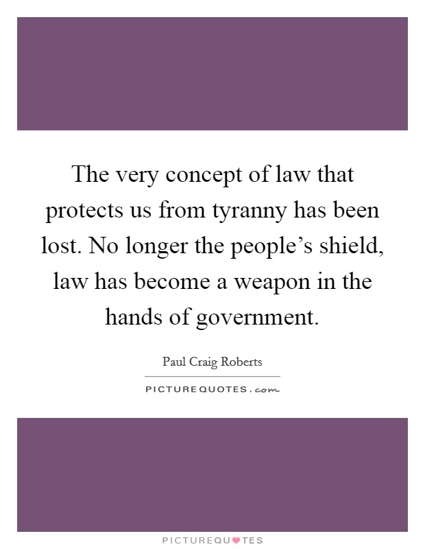 The very concept of law that protects us from tyranny has been lost. No longer the people's shield, law has become a weapon in the hands of government. Picture Quote #1