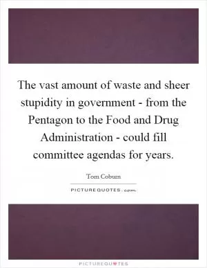 The vast amount of waste and sheer stupidity in government - from the Pentagon to the Food and Drug Administration - could fill committee agendas for years Picture Quote #1
