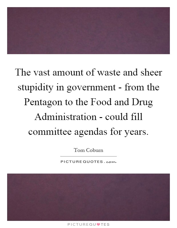 The vast amount of waste and sheer stupidity in government - from the Pentagon to the Food and Drug Administration - could fill committee agendas for years. Picture Quote #1