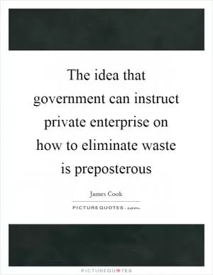 The idea that government can instruct private enterprise on how to eliminate waste is preposterous Picture Quote #1