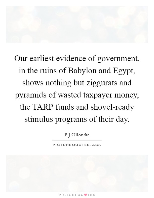 Our earliest evidence of government, in the ruins of Babylon and Egypt, shows nothing but ziggurats and pyramids of wasted taxpayer money, the TARP funds and shovel-ready stimulus programs of their day. Picture Quote #1