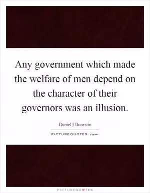 Any government which made the welfare of men depend on the character of their governors was an illusion Picture Quote #1