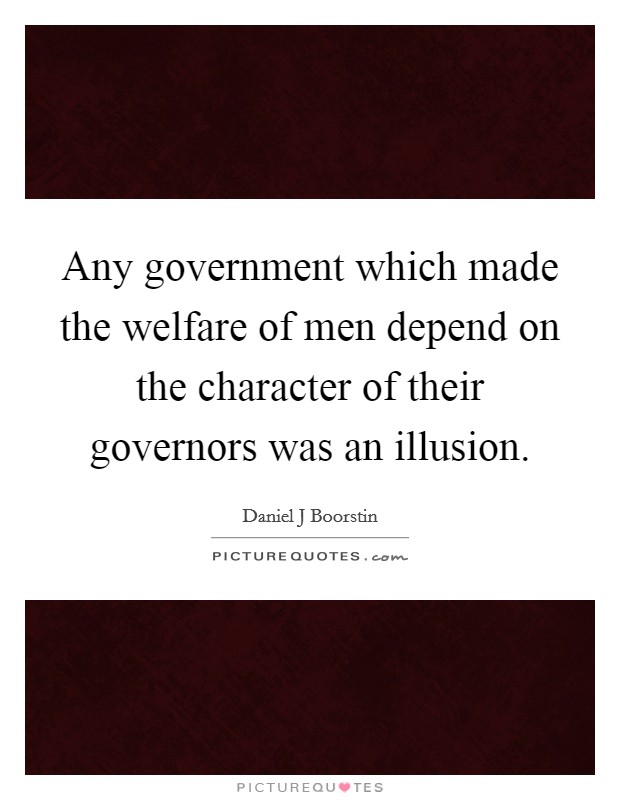 Any government which made the welfare of men depend on the character of their governors was an illusion. Picture Quote #1