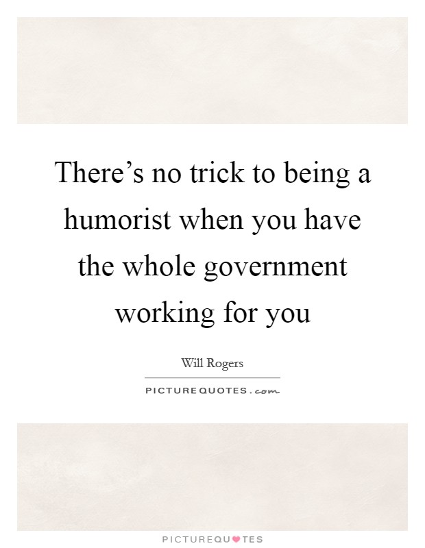 There's no trick to being a humorist when you have the whole government working for you Picture Quote #1