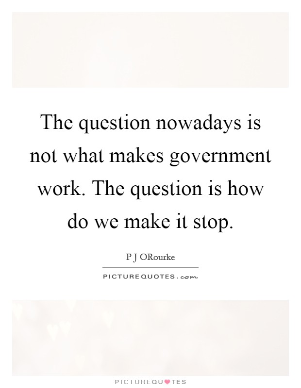 The question nowadays is not what makes government work. The question is how do we make it stop. Picture Quote #1