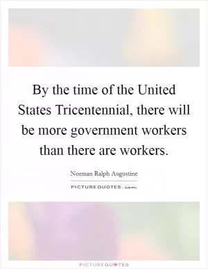By the time of the United States Tricentennial, there will be more government workers than there are workers Picture Quote #1