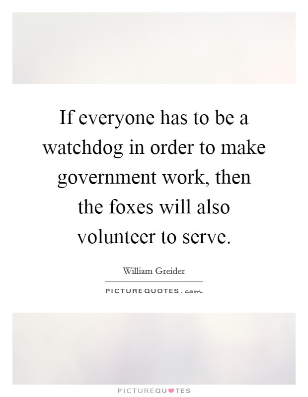 If everyone has to be a watchdog in order to make government work, then the foxes will also volunteer to serve. Picture Quote #1