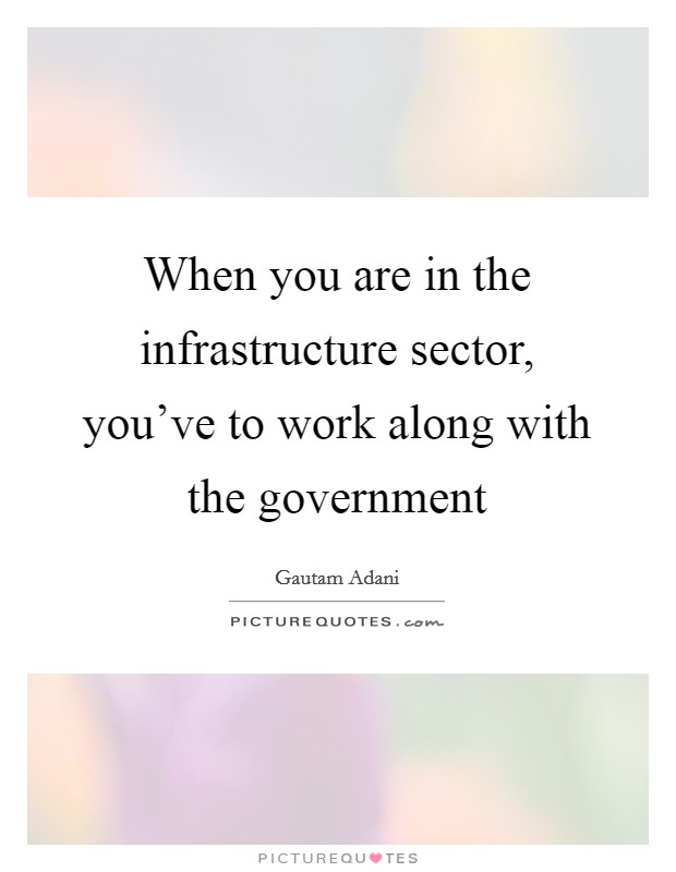 When you are in the infrastructure sector, you've to work along with the government Picture Quote #1