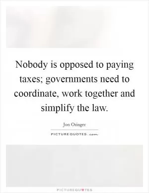 Nobody is opposed to paying taxes; governments need to coordinate, work together and simplify the law Picture Quote #1
