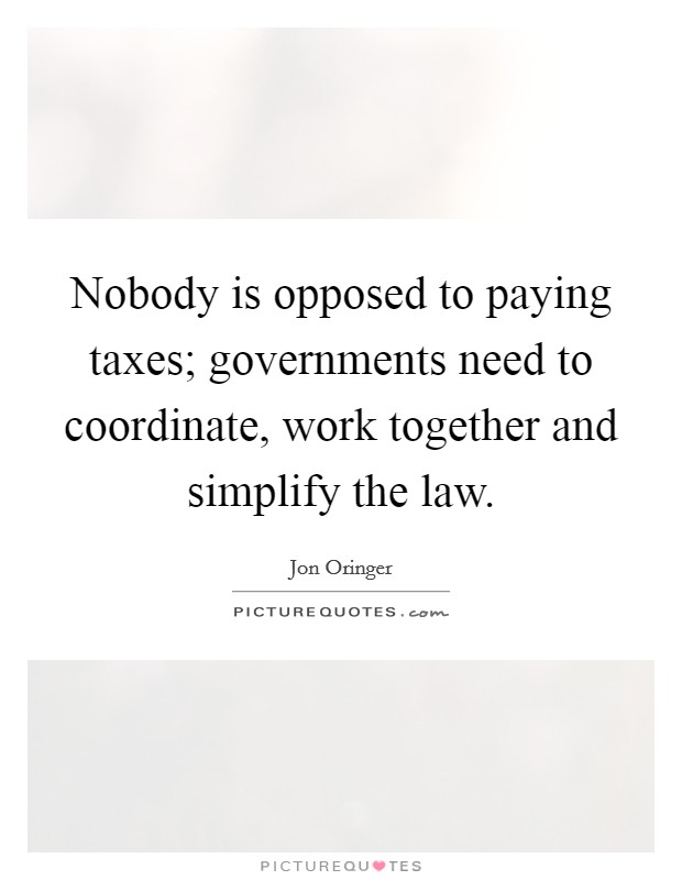 Nobody is opposed to paying taxes; governments need to coordinate, work together and simplify the law. Picture Quote #1