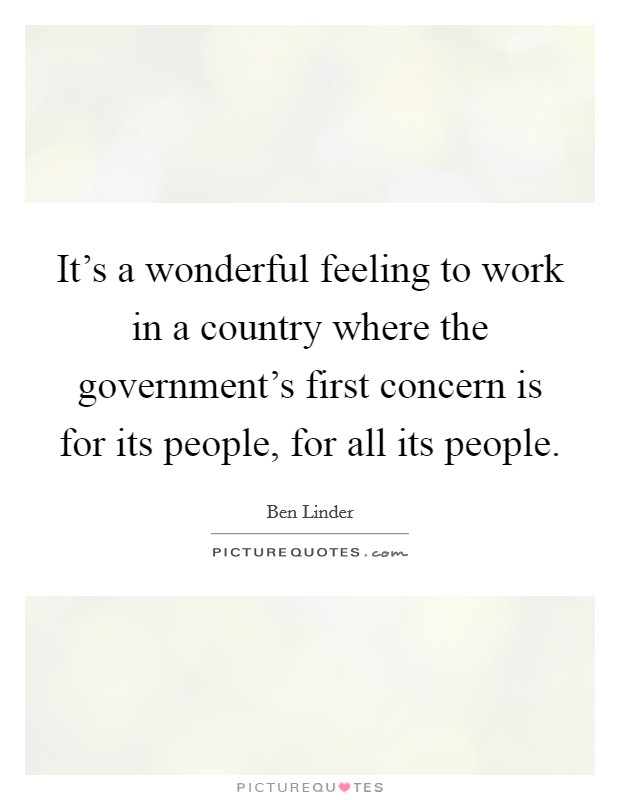 It's a wonderful feeling to work in a country where the government's first concern is for its people, for all its people. Picture Quote #1