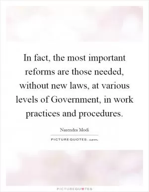 In fact, the most important reforms are those needed, without new laws, at various levels of Government, in work practices and procedures Picture Quote #1