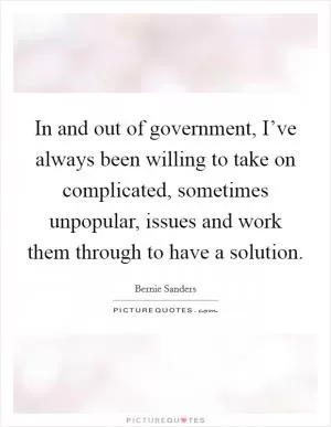 In and out of government, I’ve always been willing to take on complicated, sometimes unpopular, issues and work them through to have a solution Picture Quote #1