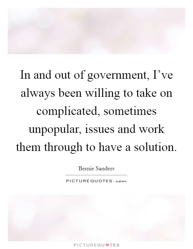 In and out of government, I've always been willing to take on complicated, sometimes unpopular, issues and work them through to have a solution. Picture Quote #1