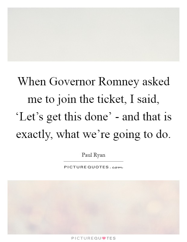 When Governor Romney asked me to join the ticket, I said, ‘Let's get this done' - and that is exactly, what we're going to do. Picture Quote #1