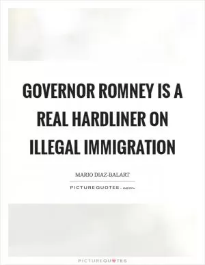 Governor Romney is a real hardliner on illegal immigration Picture Quote #1
