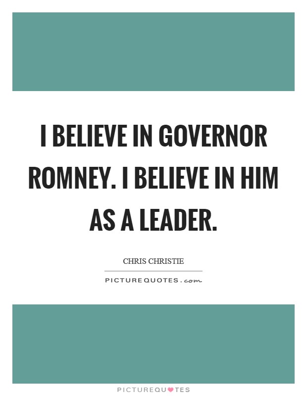 I believe in Governor Romney. I believe in him as a leader. Picture Quote #1