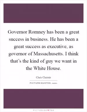 Governor Romney has been a great success in business. He has been a great success as executive, as governor of Massachusetts. I think that’s the kind of guy we want in the White House Picture Quote #1