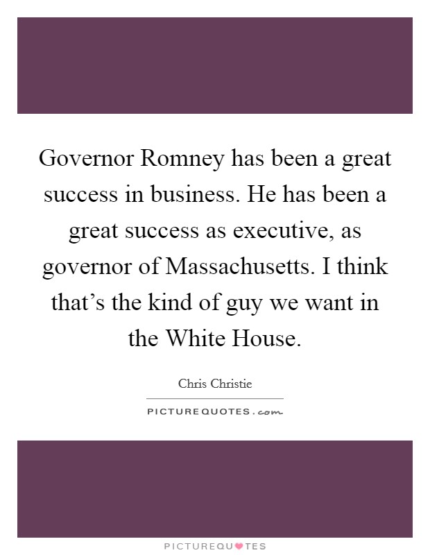 Governor Romney has been a great success in business. He has been a great success as executive, as governor of Massachusetts. I think that's the kind of guy we want in the White House. Picture Quote #1