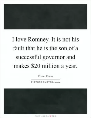 I love Romney. It is not his fault that he is the son of a successful governor and makes $20 million a year Picture Quote #1
