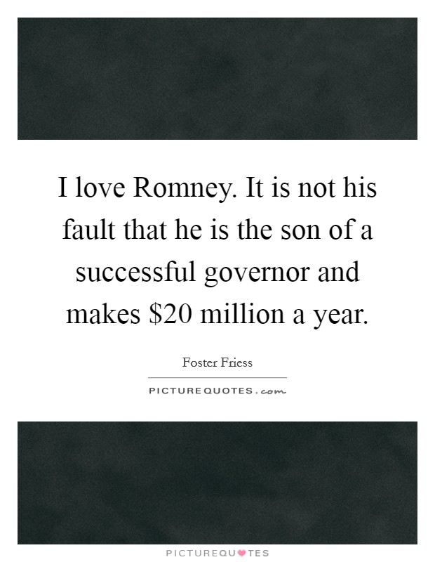 I love Romney. It is not his fault that he is the son of a successful governor and makes $20 million a year. Picture Quote #1