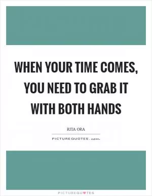 When your time comes, you need to grab it with both hands Picture Quote #1
