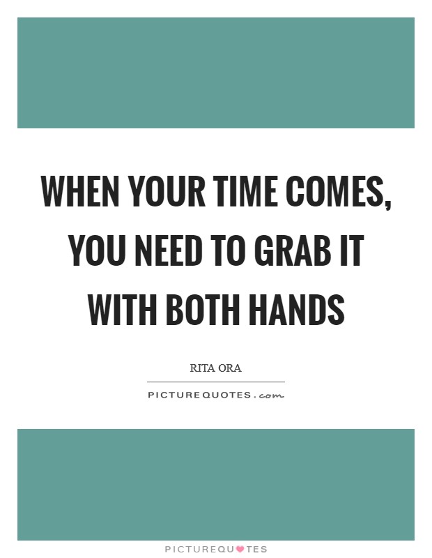 When your time comes, you need to grab it with both hands Picture Quote #1