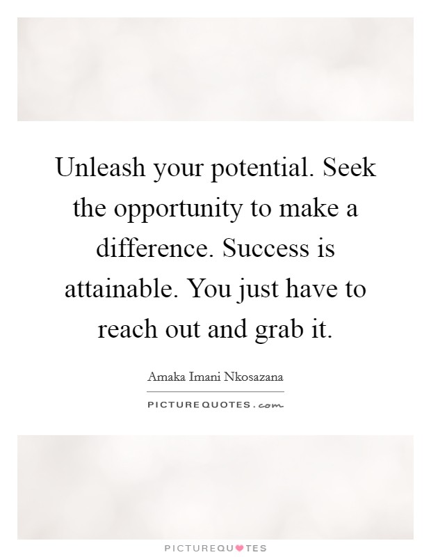 Unleash your potential. Seek the opportunity to make a difference. Success is attainable. You just have to reach out and grab it. Picture Quote #1