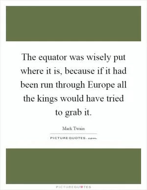 The equator was wisely put where it is, because if it had been run through Europe all the kings would have tried to grab it Picture Quote #1