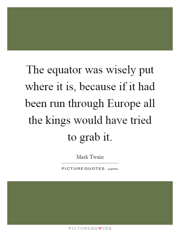 The equator was wisely put where it is, because if it had been run through Europe all the kings would have tried to grab it. Picture Quote #1