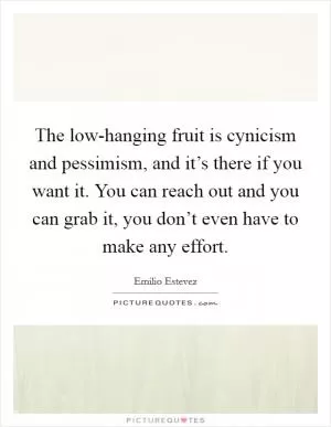 The low-hanging fruit is cynicism and pessimism, and it’s there if you want it. You can reach out and you can grab it, you don’t even have to make any effort Picture Quote #1