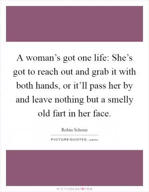 A woman’s got one life: She’s got to reach out and grab it with both hands, or it’ll pass her by and leave nothing but a smelly old fart in her face Picture Quote #1