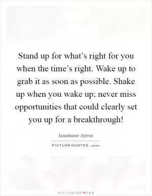 Stand up for what’s right for you when the time’s right. Wake up to grab it as soon as possible. Shake up when you wake up; never miss opportunities that could clearly set you up for a breakthrough! Picture Quote #1
