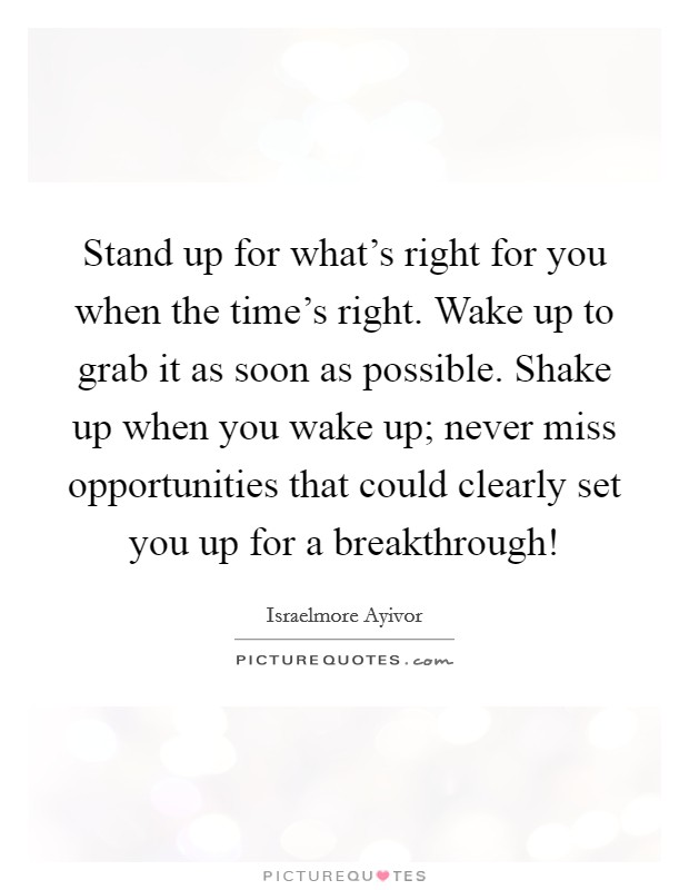 Stand up for what's right for you when the time's right. Wake up to grab it as soon as possible. Shake up when you wake up; never miss opportunities that could clearly set you up for a breakthrough! Picture Quote #1