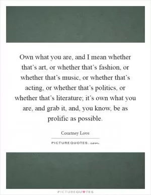 Own what you are, and I mean whether that’s art, or whether that’s fashion, or whether that’s music, or whether that’s acting, or whether that’s politics, or whether that’s literature; it’s own what you are, and grab it, and, you know, be as prolific as possible Picture Quote #1