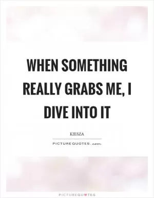 When something really grabs me, I dive into it Picture Quote #1