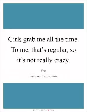 Girls grab me all the time. To me, that’s regular, so it’s not really crazy Picture Quote #1