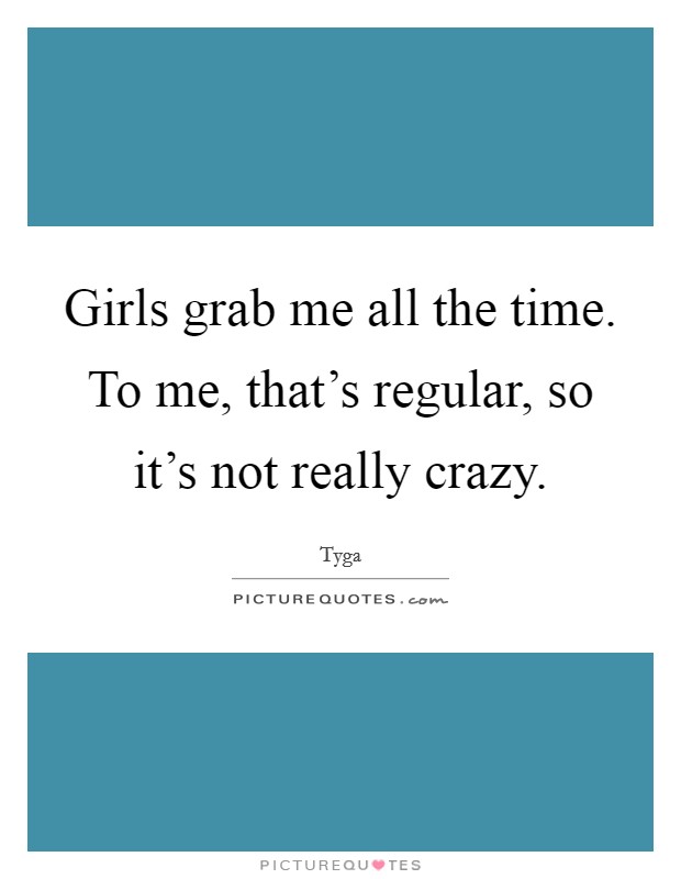 Girls grab me all the time. To me, that's regular, so it's not really crazy. Picture Quote #1