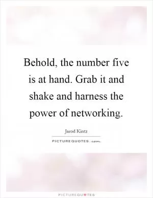 Behold, the number five is at hand. Grab it and shake and harness the power of networking Picture Quote #1
