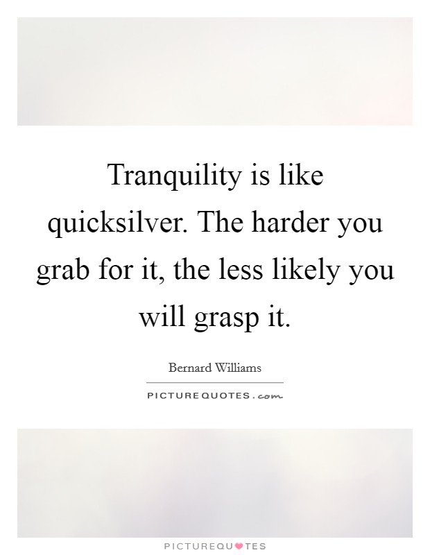 Tranquility is like quicksilver. The harder you grab for it, the less likely you will grasp it. Picture Quote #1