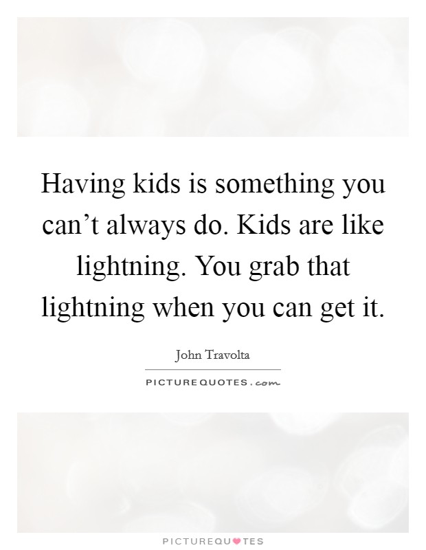 Having kids is something you can't always do. Kids are like lightning. You grab that lightning when you can get it. Picture Quote #1