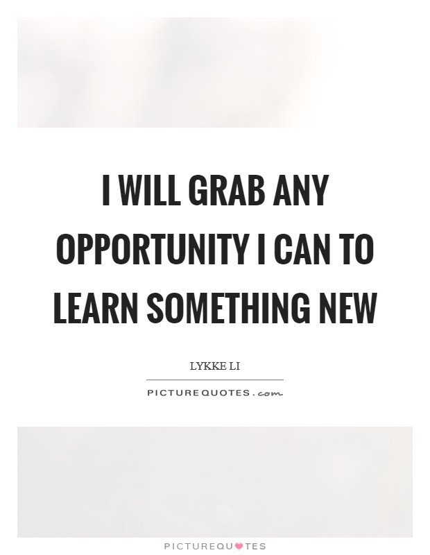I will grab any opportunity I can to learn something new Picture Quote #1