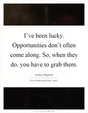 I’ve been lucky. Opportunities don’t often come along. So, when they do, you have to grab them Picture Quote #1
