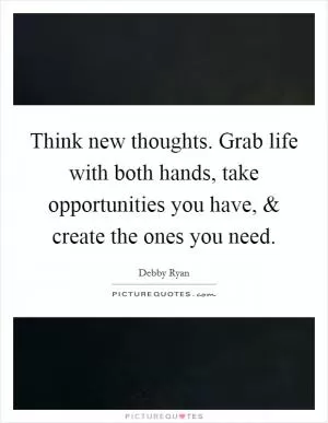 Think new thoughts. Grab life with both hands, take opportunities you have, and create the ones you need Picture Quote #1