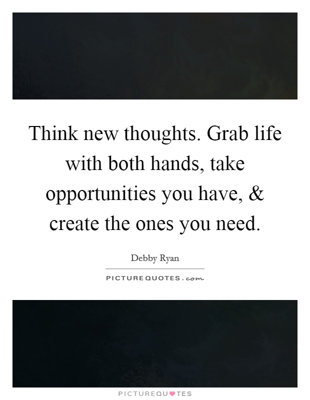 Think new thoughts. Grab life with both hands, take opportunities you have, and create the ones you need. Picture Quote #1