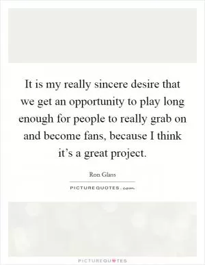 It is my really sincere desire that we get an opportunity to play long enough for people to really grab on and become fans, because I think it’s a great project Picture Quote #1