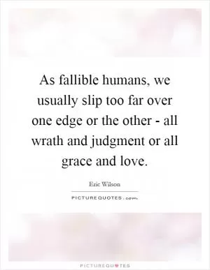As fallible humans, we usually slip too far over one edge or the other - all wrath and judgment or all grace and love Picture Quote #1