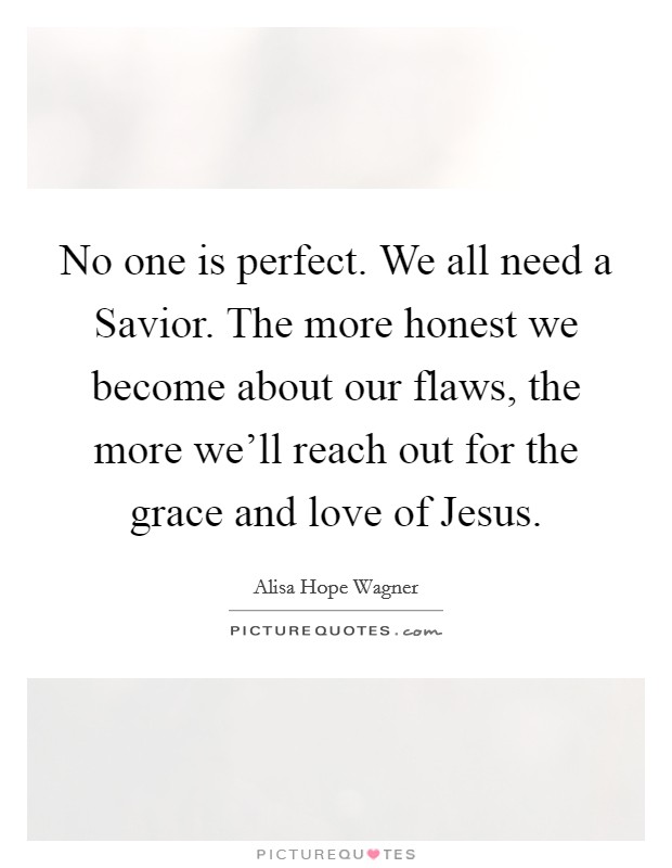 No one is perfect. We all need a Savior. The more honest we become about our flaws, the more we'll reach out for the grace and love of Jesus. Picture Quote #1
