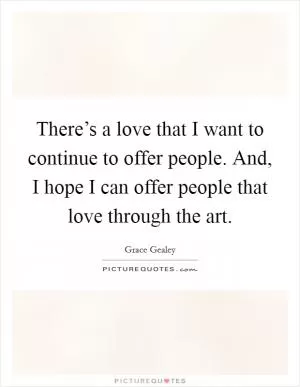 There’s a love that I want to continue to offer people. And, I hope I can offer people that love through the art Picture Quote #1