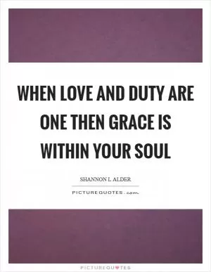 When love and duty are one then grace is within your soul Picture Quote #1